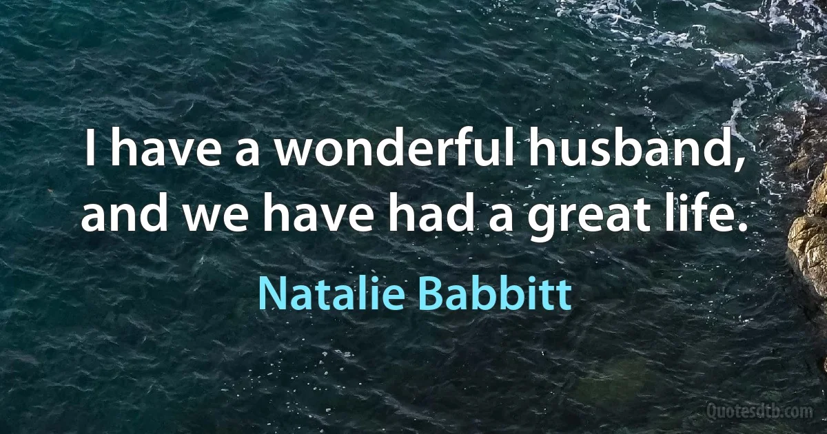 I have a wonderful husband, and we have had a great life. (Natalie Babbitt)