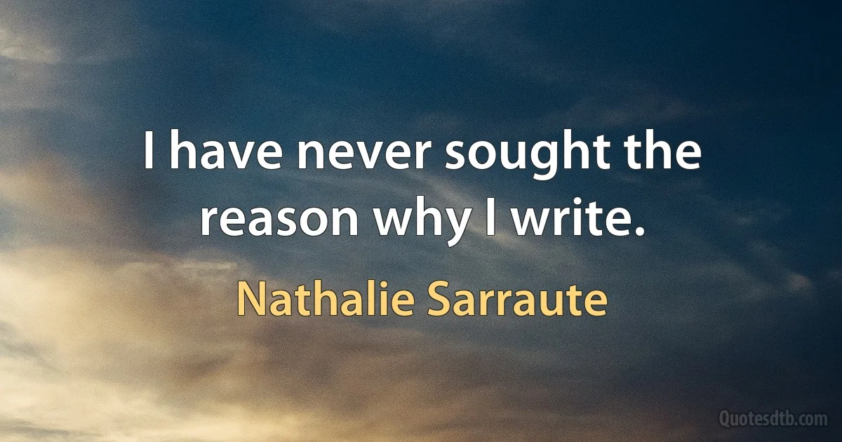 I have never sought the reason why I write. (Nathalie Sarraute)