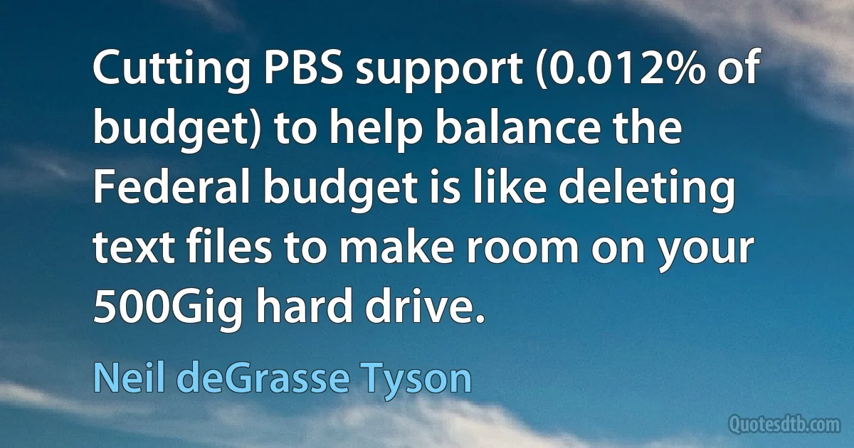 Cutting PBS support (0.012% of budget) to help balance the Federal budget is like deleting text files to make room on your 500Gig hard drive. (Neil deGrasse Tyson)