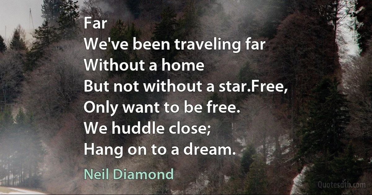 Far
We've been traveling far
Without a home
But not without a star.Free,
Only want to be free.
We huddle close;
Hang on to a dream. (Neil Diamond)