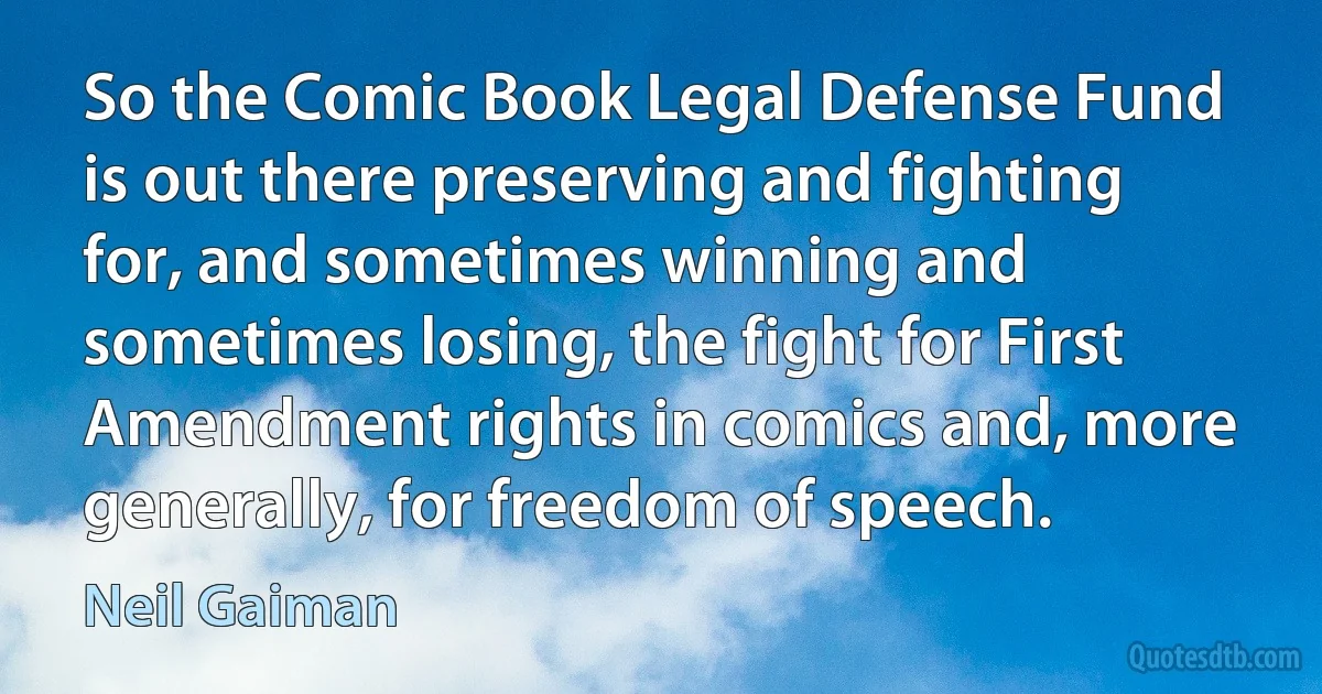 So the Comic Book Legal Defense Fund is out there preserving and fighting for, and sometimes winning and sometimes losing, the fight for First Amendment rights in comics and, more generally, for freedom of speech. (Neil Gaiman)