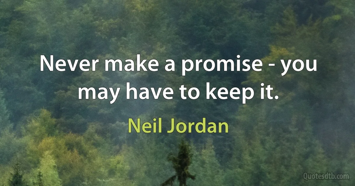 Never make a promise - you may have to keep it. (Neil Jordan)