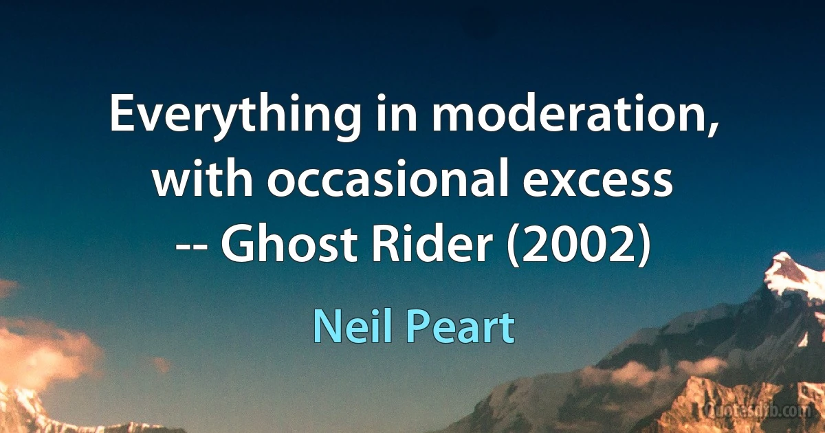 Everything in moderation, with occasional excess
-- Ghost Rider (2002) (Neil Peart)