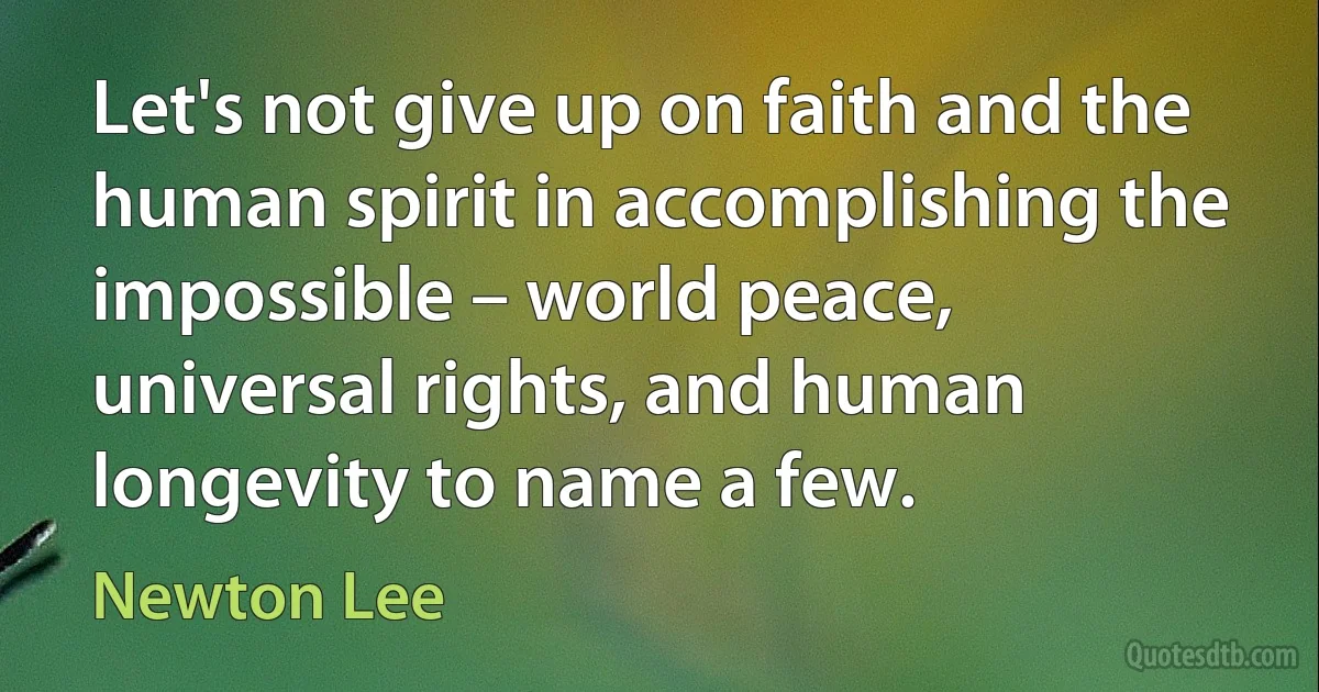 Let's not give up on faith and the human spirit in accomplishing the impossible – world peace, universal rights, and human longevity to name a few. (Newton Lee)