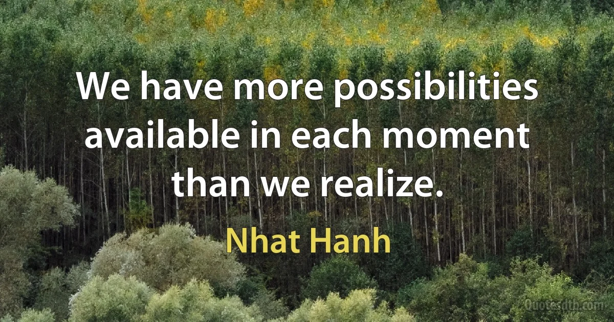 We have more possibilities available in each moment than we realize. (Nhat Hanh)