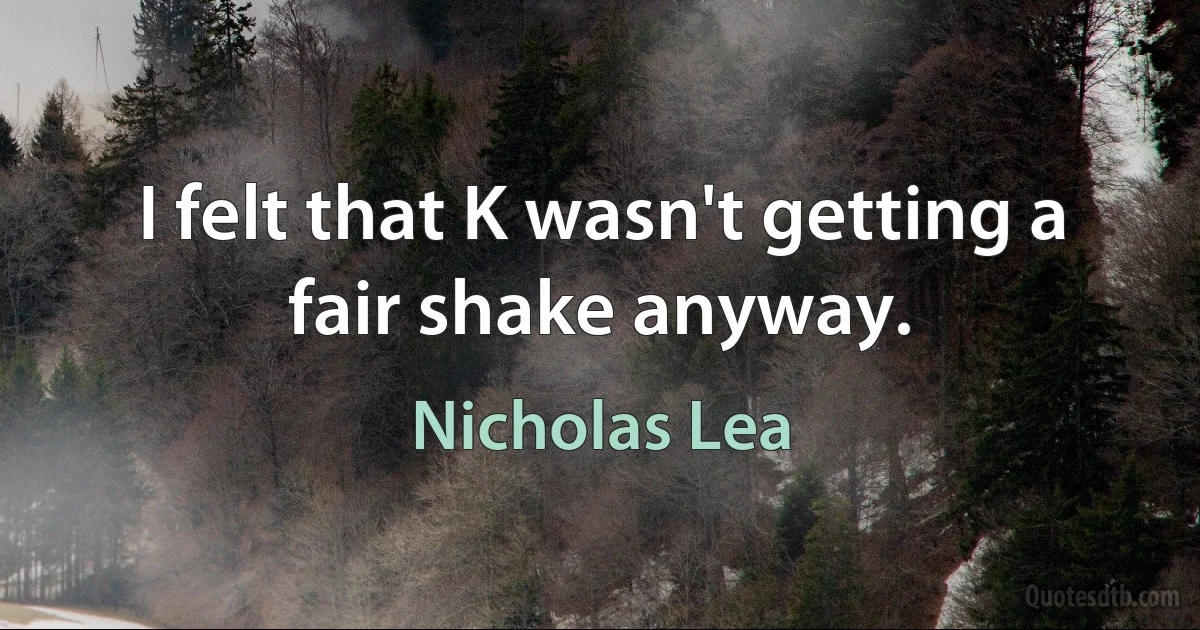 I felt that K wasn't getting a fair shake anyway. (Nicholas Lea)