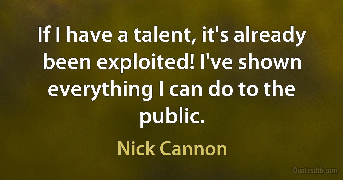 If I have a talent, it's already been exploited! I've shown everything I can do to the public. (Nick Cannon)