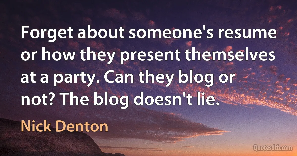 Forget about someone's resume or how they present themselves at a party. Can they blog or not? The blog doesn't lie. (Nick Denton)