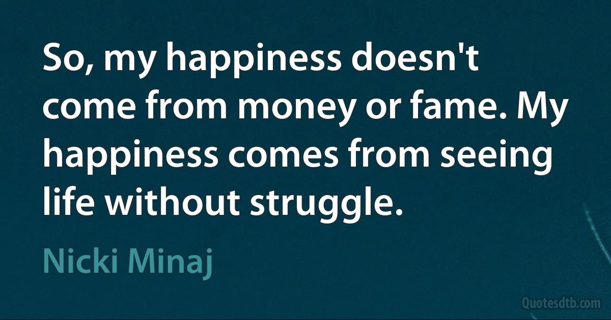 So, my happiness doesn't come from money or fame. My happiness comes from seeing life without struggle. (Nicki Minaj)