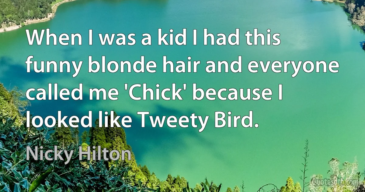 When I was a kid I had this funny blonde hair and everyone called me 'Chick' because I looked like Tweety Bird. (Nicky Hilton)