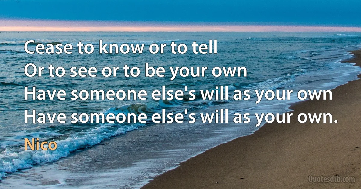 Cease to know or to tell
Or to see or to be your own
Have someone else's will as your own
Have someone else's will as your own. (Nico)