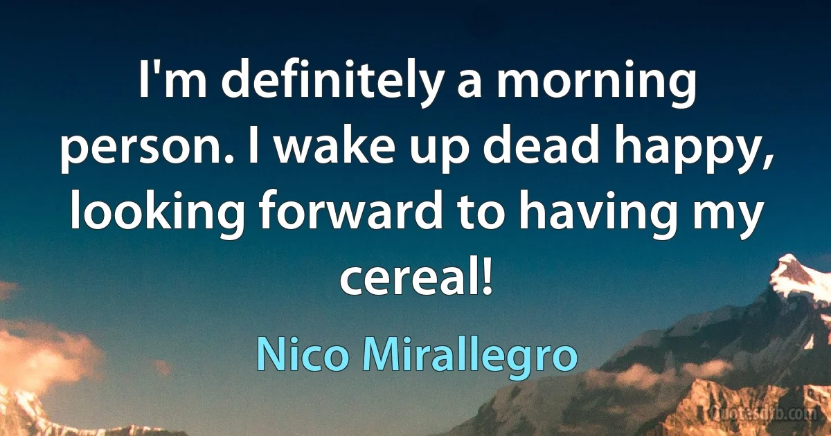 I'm definitely a morning person. I wake up dead happy, looking forward to having my cereal! (Nico Mirallegro)