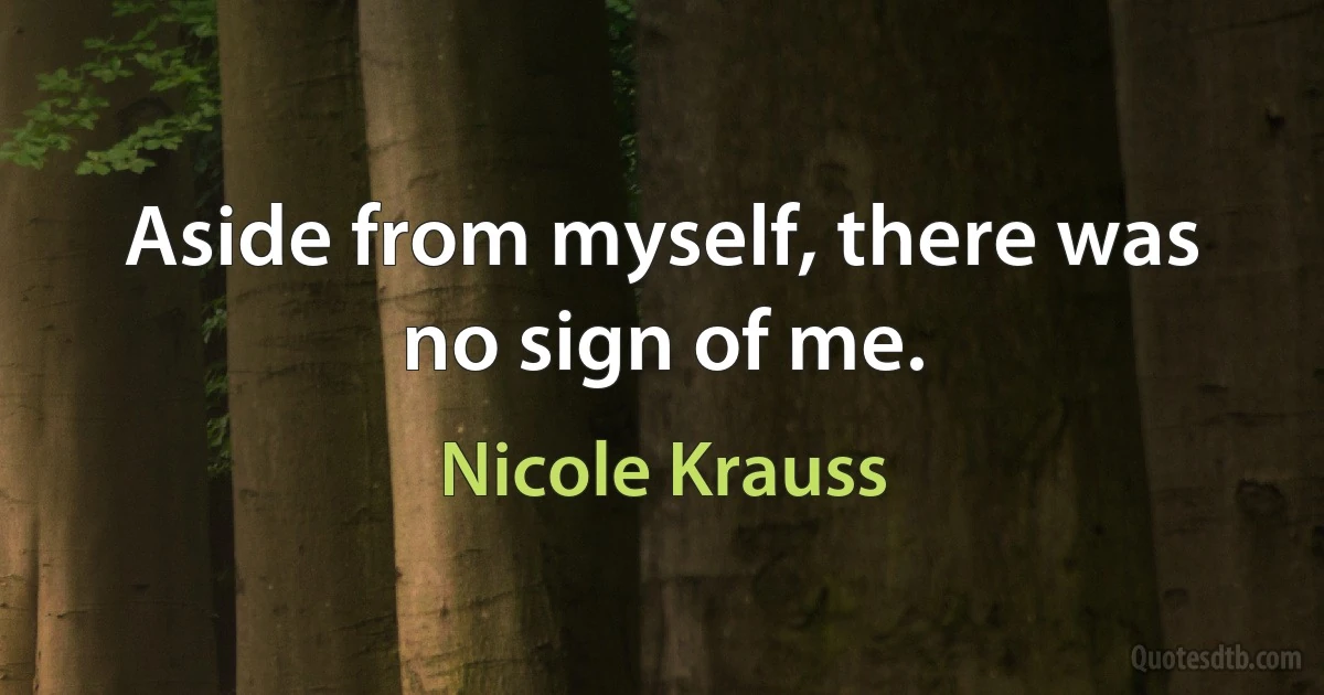 Aside from myself, there was no sign of me. (Nicole Krauss)