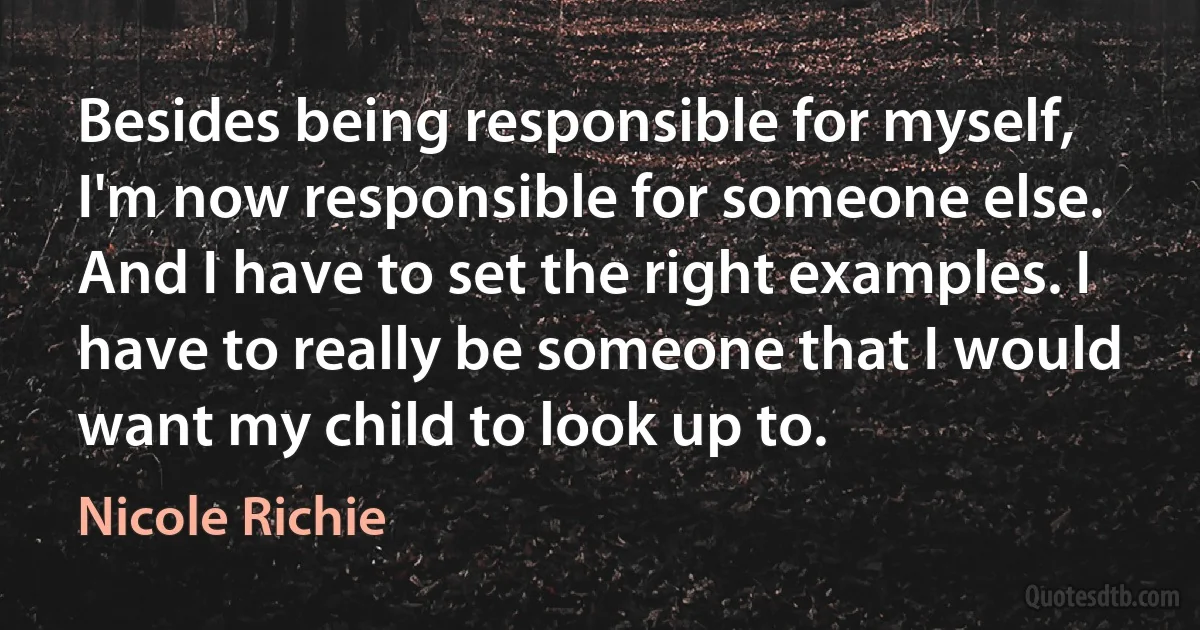 Besides being responsible for myself, I'm now responsible for someone else. And I have to set the right examples. I have to really be someone that I would want my child to look up to. (Nicole Richie)