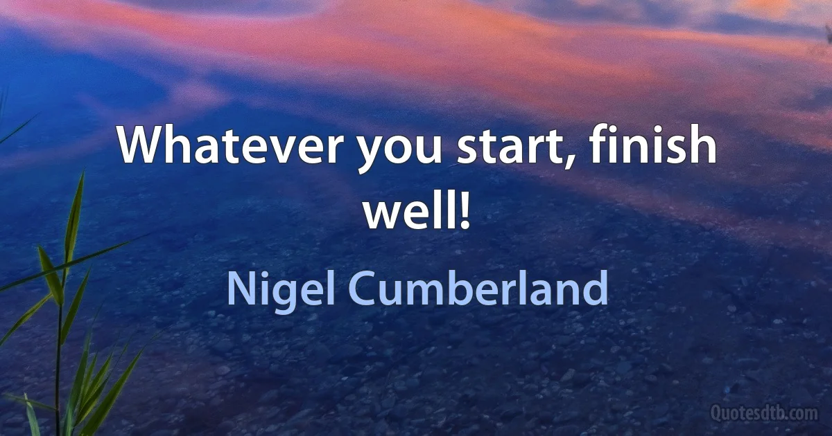 Whatever you start, finish well! (Nigel Cumberland)