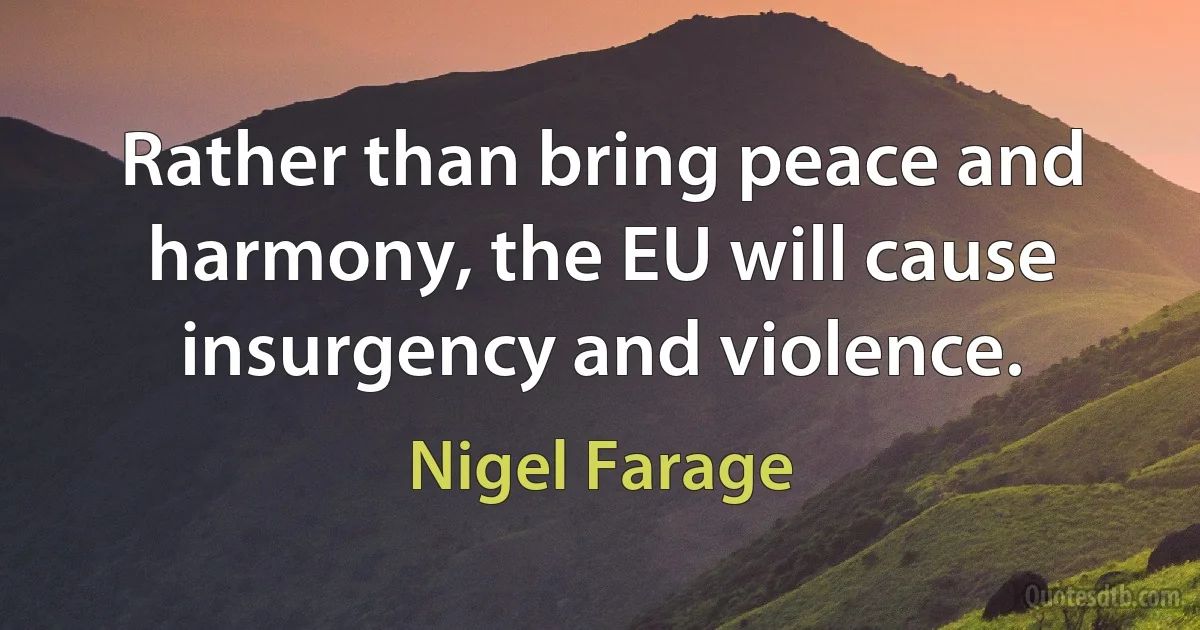 Rather than bring peace and harmony, the EU will cause insurgency and violence. (Nigel Farage)