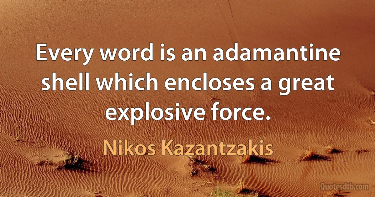 Every word is an adamantine shell which encloses a great explosive force. (Nikos Kazantzakis)