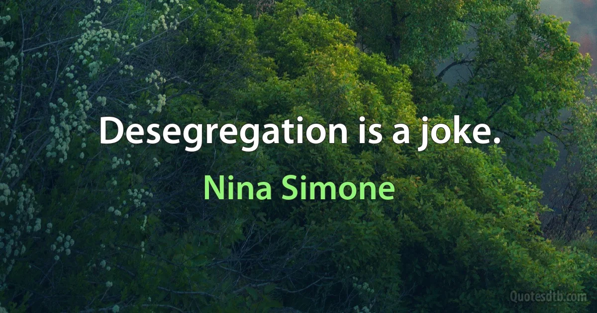 Desegregation is a joke. (Nina Simone)