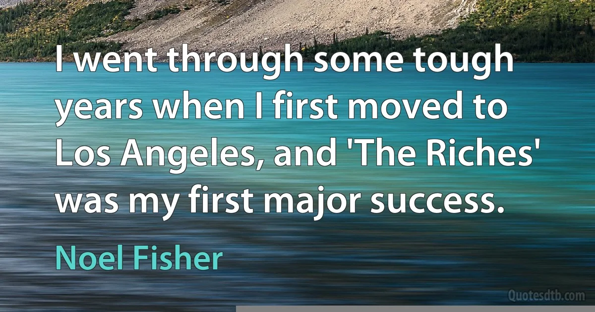 I went through some tough years when I first moved to Los Angeles, and 'The Riches' was my first major success. (Noel Fisher)