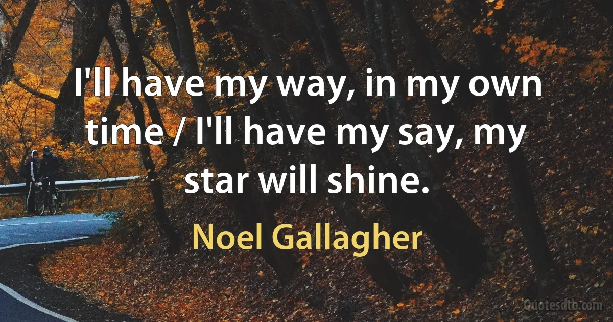 I'll have my way, in my own time / I'll have my say, my star will shine. (Noel Gallagher)