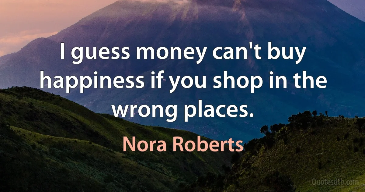 I guess money can't buy happiness if you shop in the wrong places. (Nora Roberts)