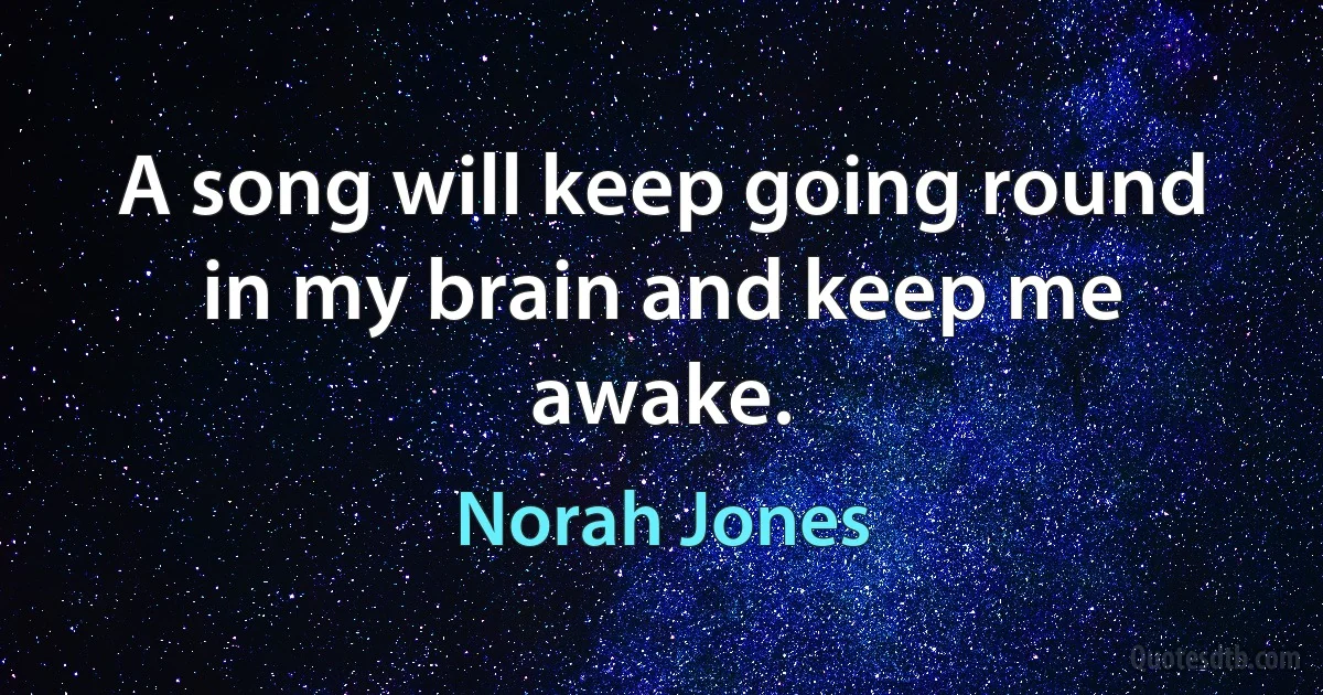 A song will keep going round in my brain and keep me awake. (Norah Jones)