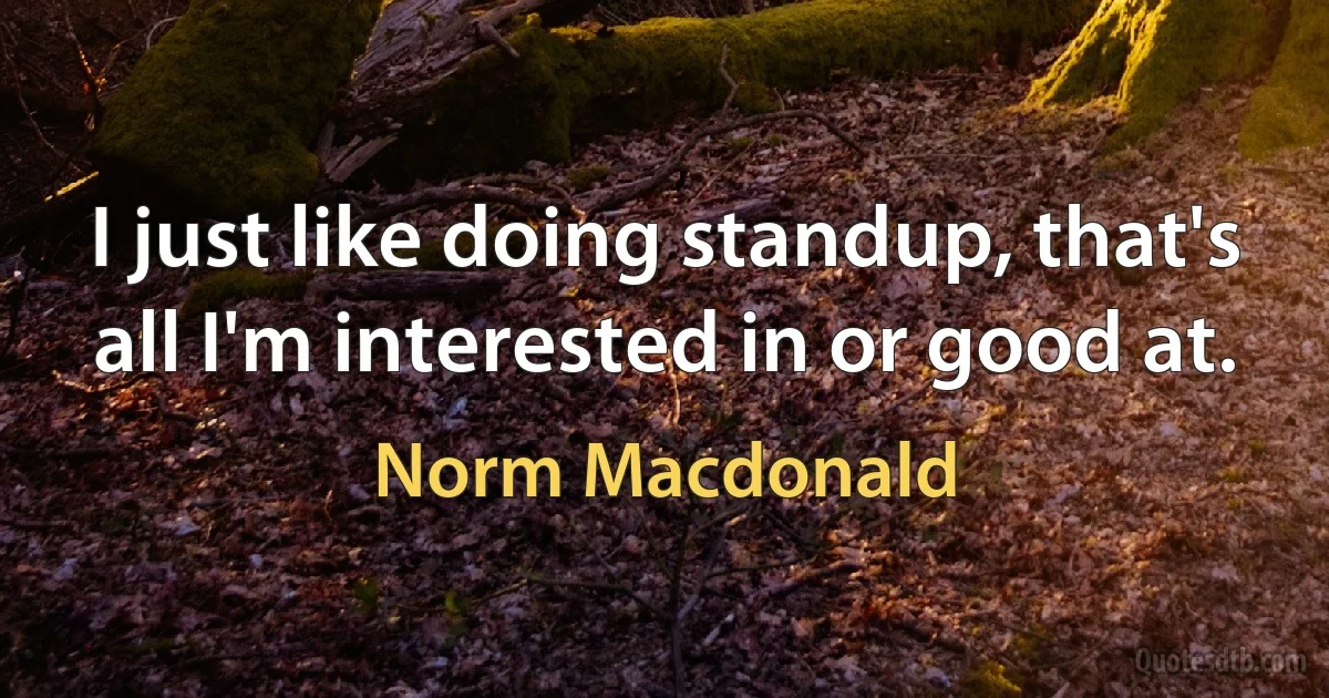 I just like doing standup, that's all I'm interested in or good at. (Norm Macdonald)