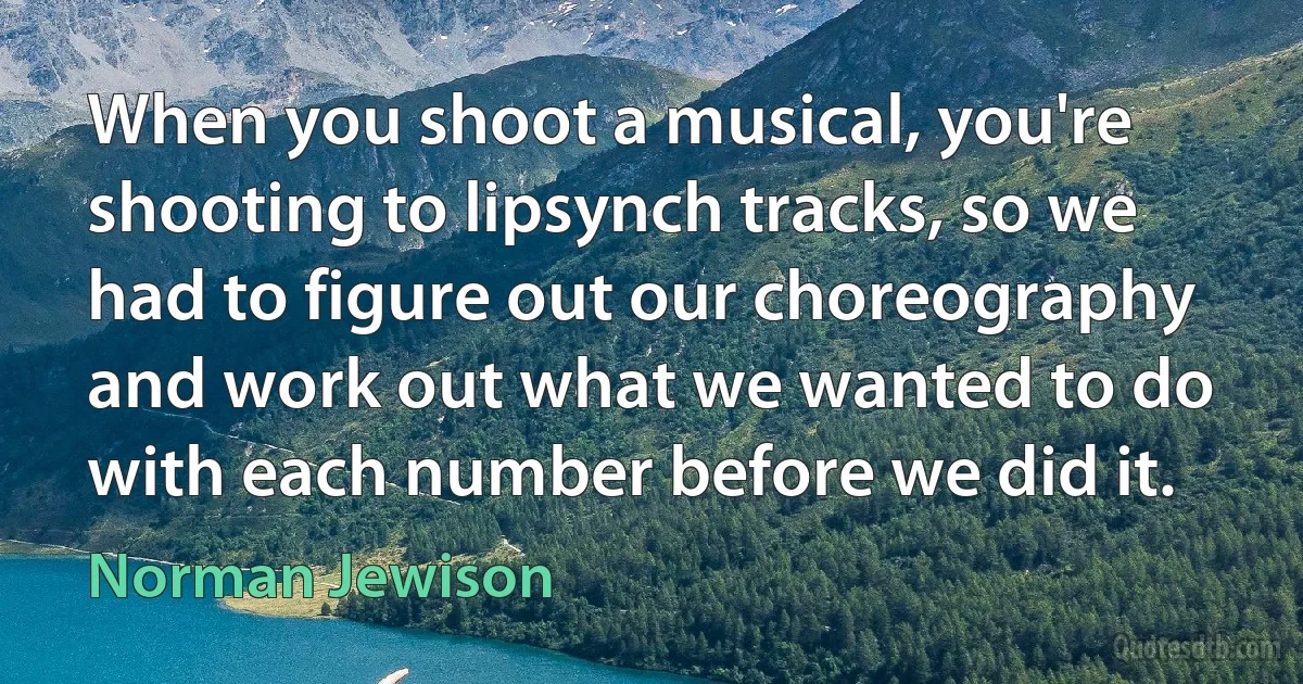 When you shoot a musical, you're shooting to lipsynch tracks, so we had to figure out our choreography and work out what we wanted to do with each number before we did it. (Norman Jewison)