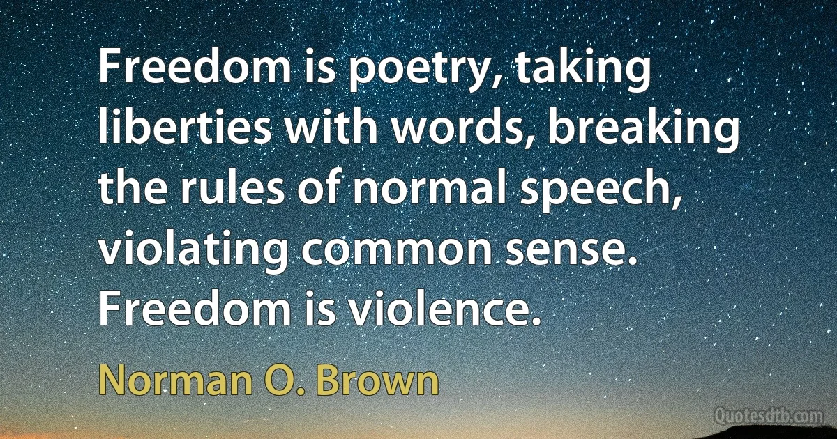 Freedom is poetry, taking liberties with words, breaking the rules of normal speech, violating common sense. Freedom is violence. (Norman O. Brown)