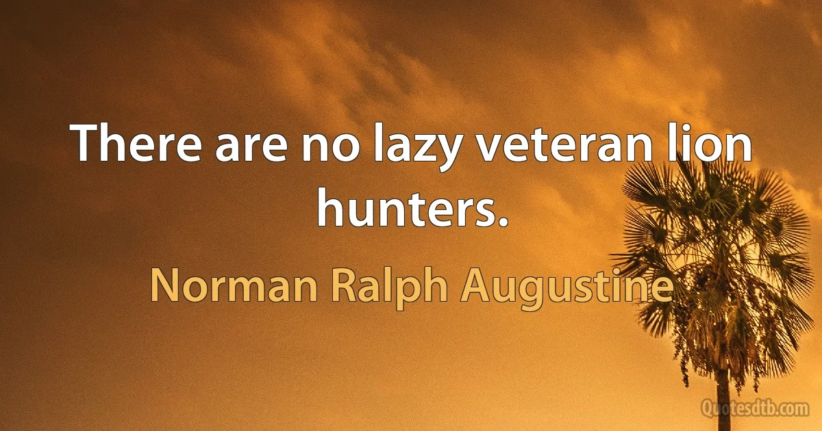 There are no lazy veteran lion hunters. (Norman Ralph Augustine)