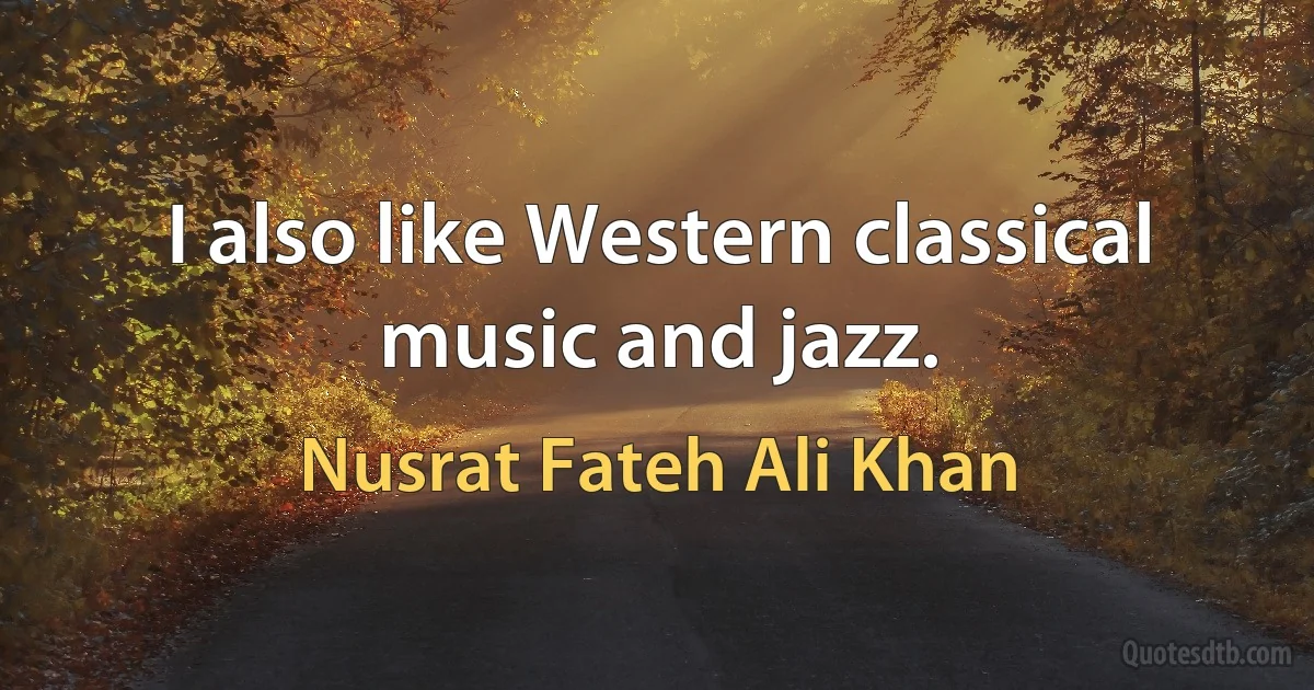 I also like Western classical music and jazz. (Nusrat Fateh Ali Khan)