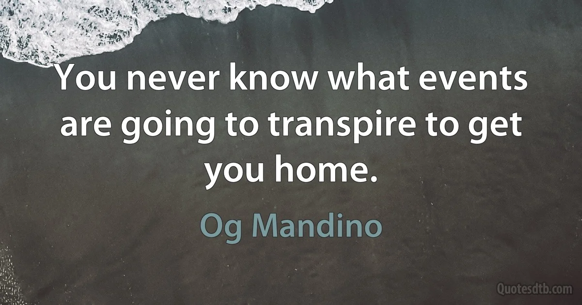 You never know what events are going to transpire to get you home. (Og Mandino)