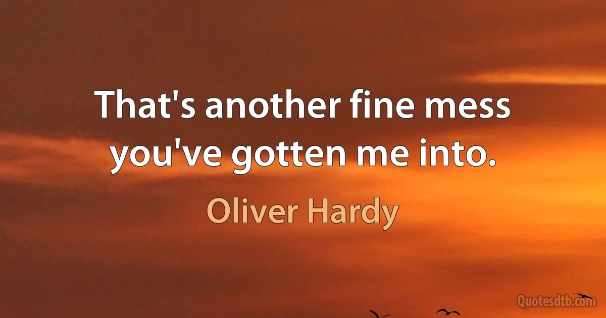 That's another fine mess you've gotten me into. (Oliver Hardy)