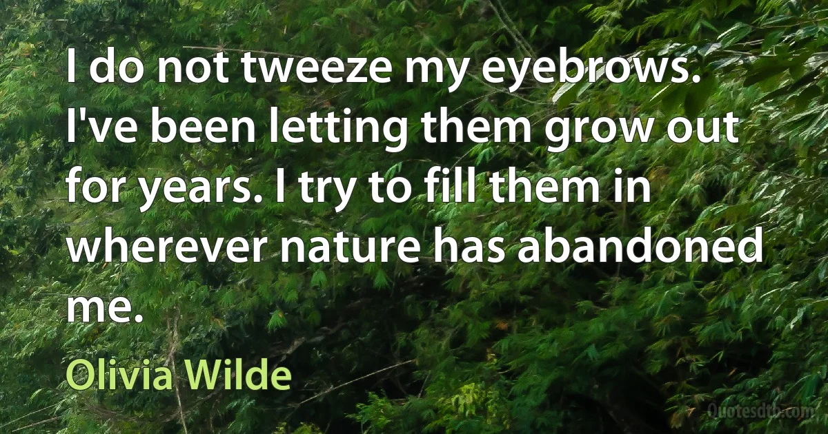 I do not tweeze my eyebrows. I've been letting them grow out for years. I try to fill them in wherever nature has abandoned me. (Olivia Wilde)