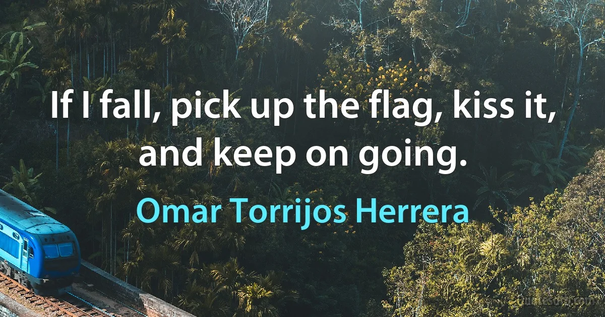 If I fall, pick up the flag, kiss it, and keep on going. (Omar Torrijos Herrera)