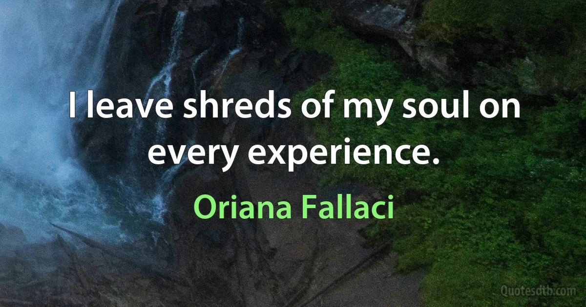 I leave shreds of my soul on every experience. (Oriana Fallaci)