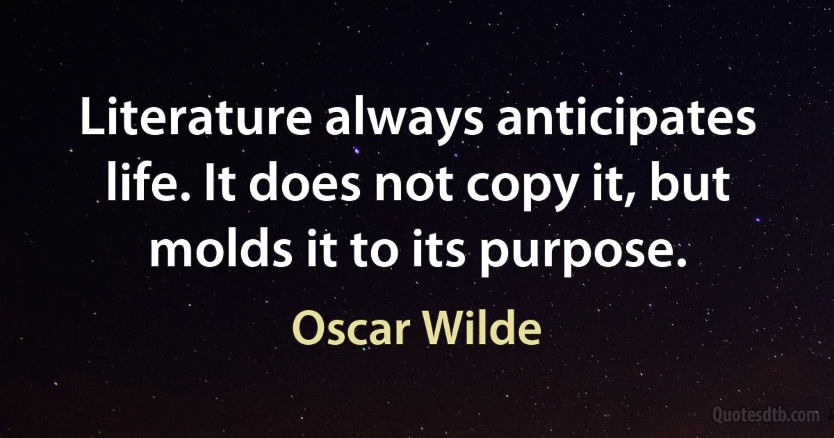 Literature always anticipates life. It does not copy it, but molds it to its purpose. (Oscar Wilde)