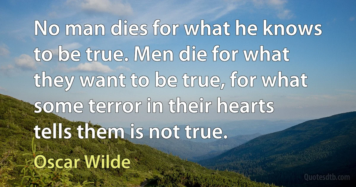 No man dies for what he knows to be true. Men die for what they want to be true, for what some terror in their hearts tells them is not true. (Oscar Wilde)