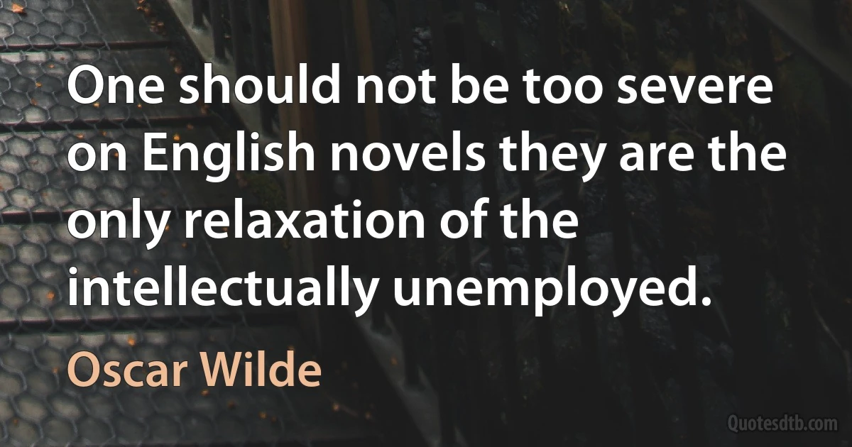 One should not be too severe on English novels they are the only relaxation of the intellectually unemployed. (Oscar Wilde)