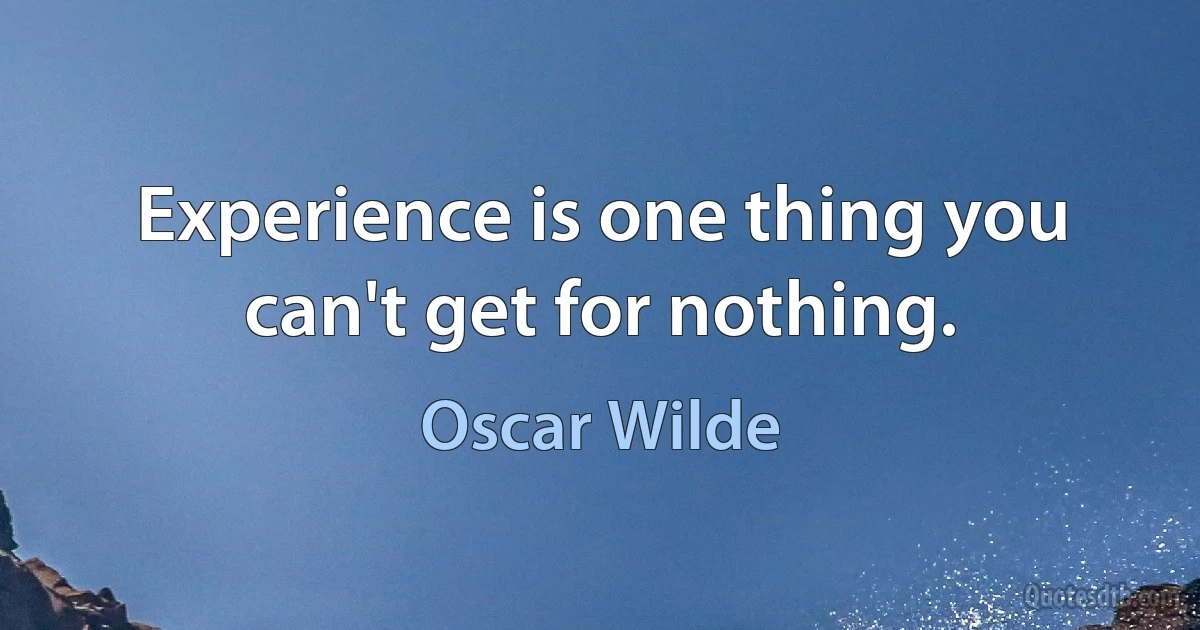 Experience is one thing you can't get for nothing. (Oscar Wilde)