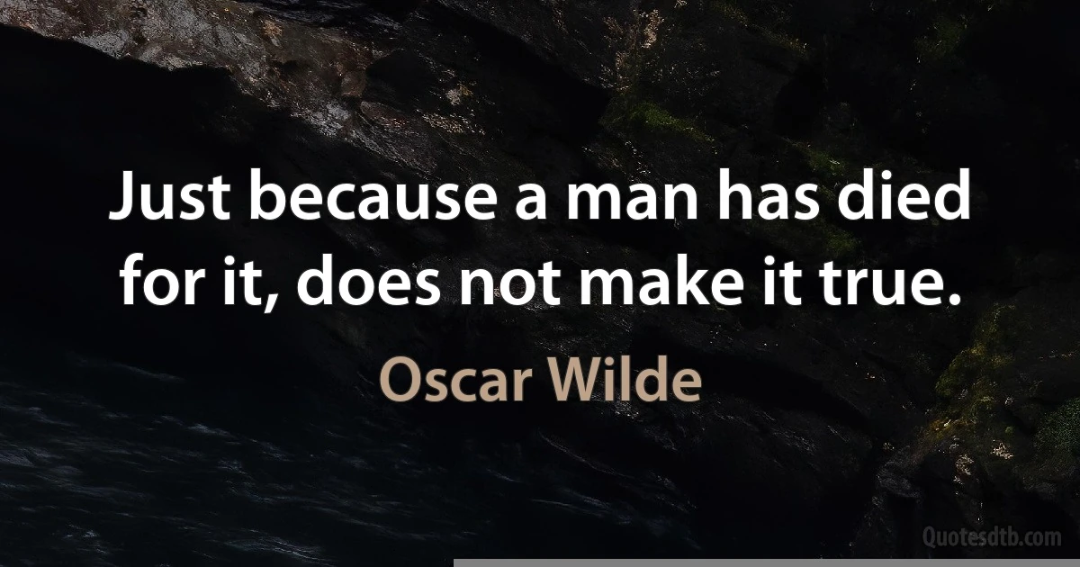 Just because a man has died for it, does not make it true. (Oscar Wilde)