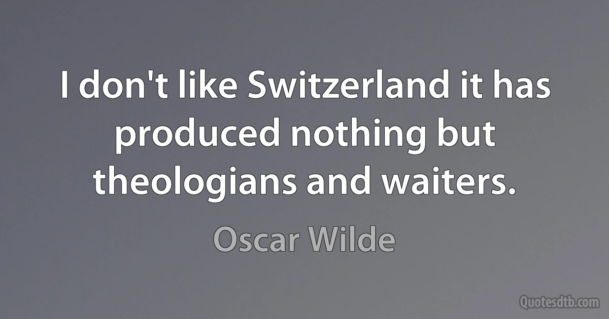 I don't like Switzerland it has produced nothing but theologians and waiters. (Oscar Wilde)