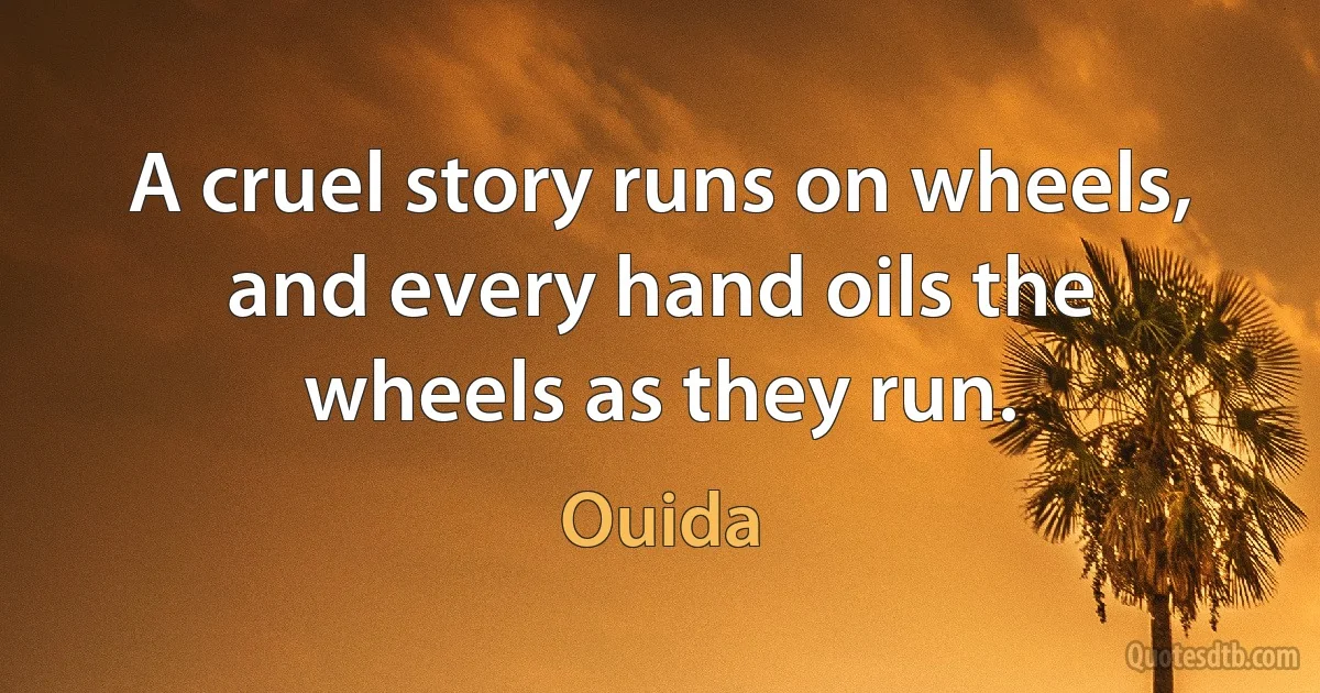 A cruel story runs on wheels, and every hand oils the wheels as they run. (Ouida)