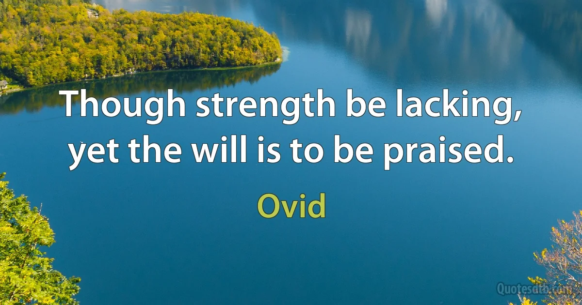 Though strength be lacking, yet the will is to be praised. (Ovid)