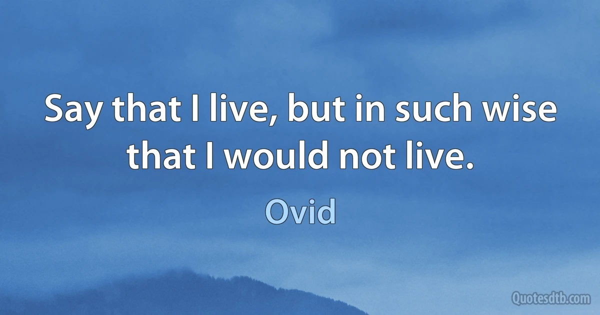 Say that I live, but in such wise that I would not live. (Ovid)