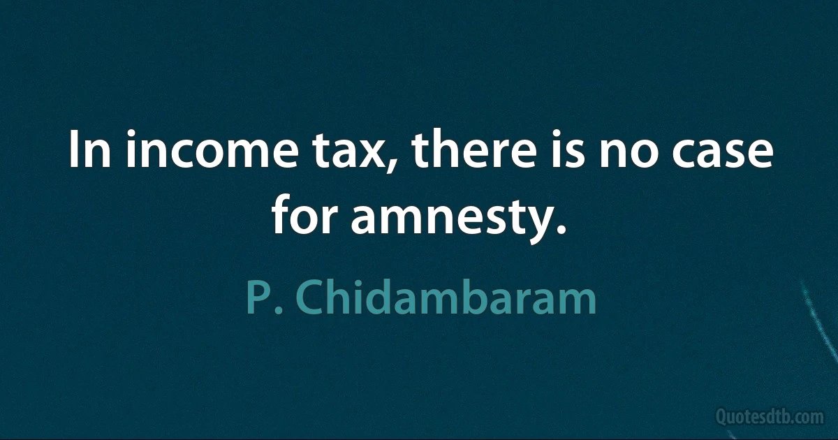 In income tax, there is no case for amnesty. (P. Chidambaram)