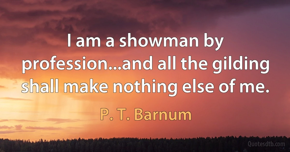 I am a showman by profession...and all the gilding shall make nothing else of me. (P. T. Barnum)