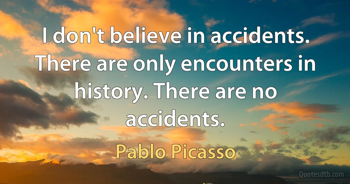 I don't believe in accidents. There are only encounters in history. There are no accidents. (Pablo Picasso)