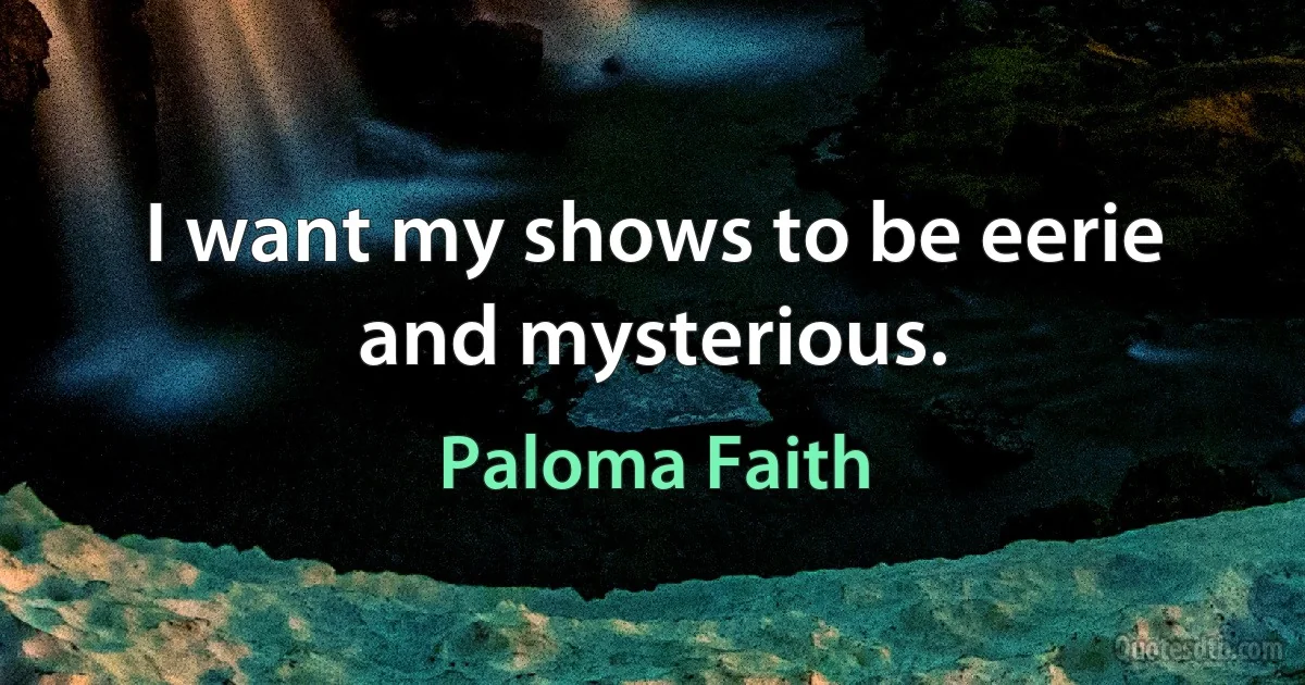 I want my shows to be eerie and mysterious. (Paloma Faith)