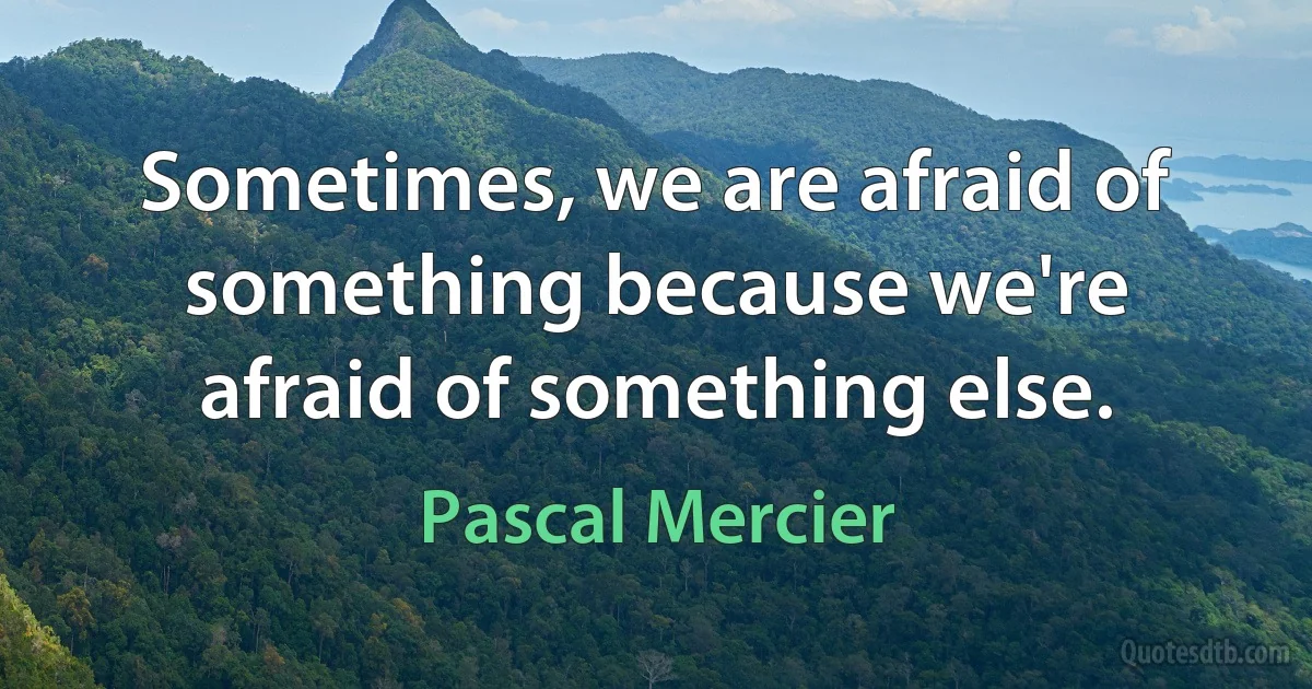 Sometimes, we are afraid of something because we're afraid of something else. (Pascal Mercier)